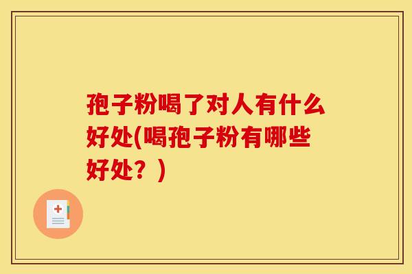 孢子粉喝了对人有什么好处(喝孢子粉有哪些好处？)