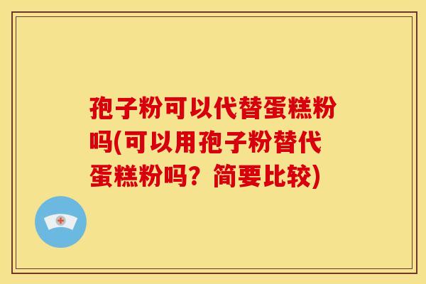 孢子粉可以代替蛋糕粉吗(可以用孢子粉替代蛋糕粉吗?简要比较)