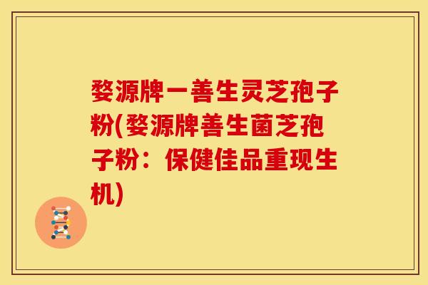 婺源牌一善生灵芝孢子粉(婺源牌善生菌芝孢子粉：保健佳品重现生机)