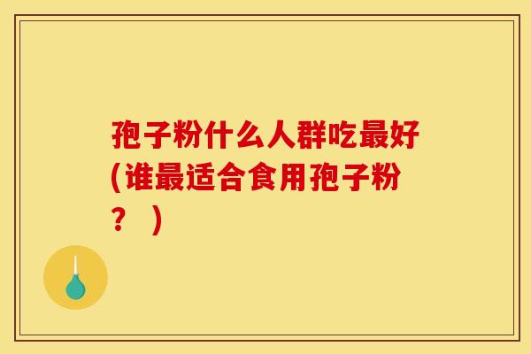 孢子粉什么人群吃最好(谁最适合食用孢子粉？ )