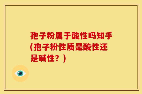 孢子粉属于酸性吗知乎(孢子粉性质是酸性还是碱性?)