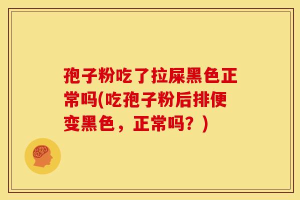 孢子粉吃了拉屎黑色正常吗(吃孢子粉后排便变黑色,正常吗?)
