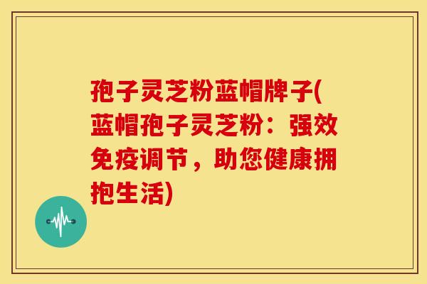 孢子灵芝粉蓝帽牌子(蓝帽孢子灵芝粉：强效免疫调节，助您健康拥抱生活)