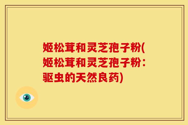 姬松茸和灵芝孢子粉(姬松茸和灵芝孢子粉:驱虫的天然良药)