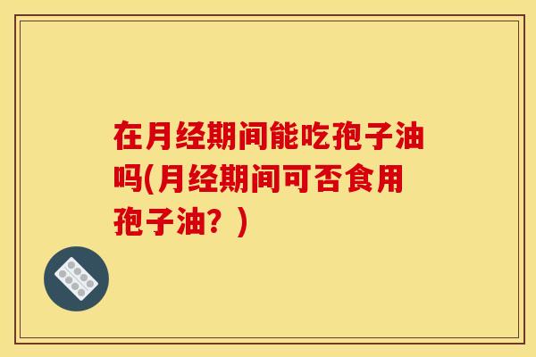 在月经期间能吃孢子油吗(月经期间可否食用孢子油？)