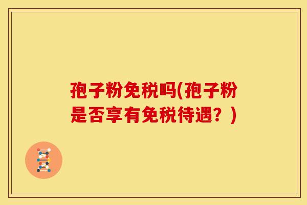 孢子粉免税吗(孢子粉是否享有免税待遇?)