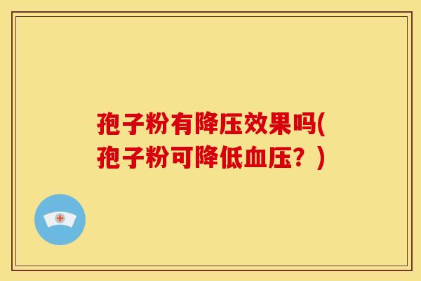 孢子粉有降压效果吗(孢子粉可降低血压？)