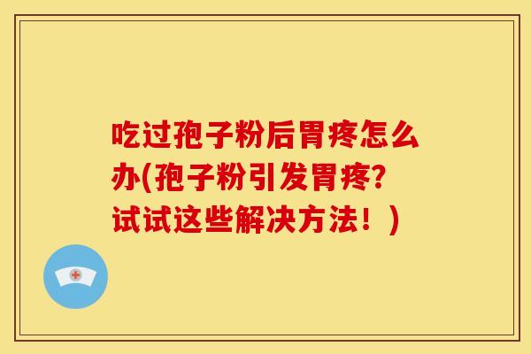 吃过孢子粉后胃疼怎么办(孢子粉引发胃疼？试试这些解决方法！)