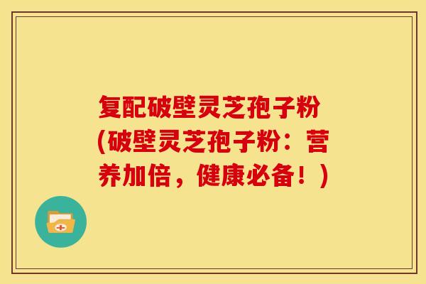 复配破壁灵芝孢子粉 (破壁灵芝孢子粉：营养加倍，健康必备！)