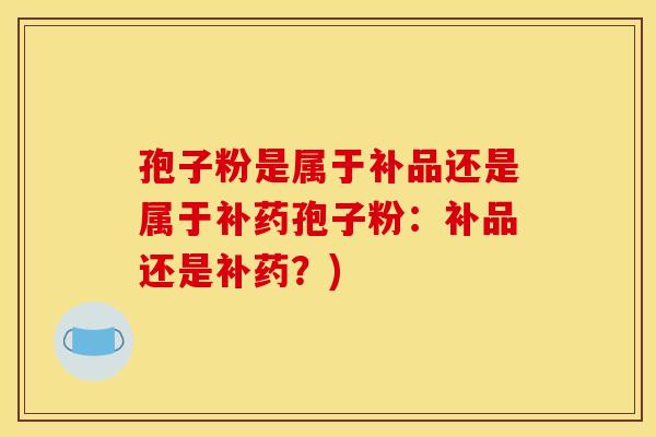 孢子粉是属于补品还是属于补药孢子粉:补品还是补药?)