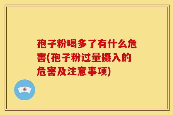 孢子粉喝多了有什么危害(孢子粉过量摄入的危害及注意事项)