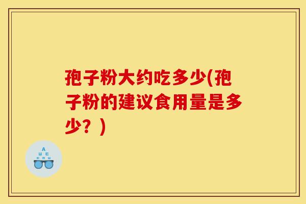孢子粉大约吃多少(孢子粉的建议食用量是多少?)