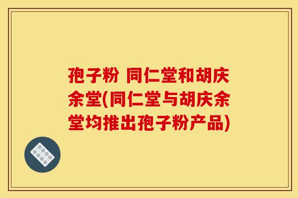 孢子粉 同仁堂和胡庆余堂(同仁堂与胡庆余堂均推出孢子粉产品)