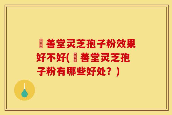堉善堂灵芝孢子粉效果好不好(堉善堂灵芝孢子粉有哪些好处?)