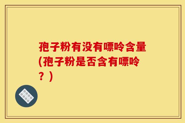 孢子粉有没有嘌呤含量(孢子粉是否含有嘌呤?)