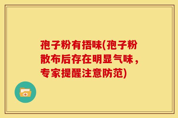 孢子粉有捂味(孢子粉散布后存在明显气味,专家提醒注意防范)