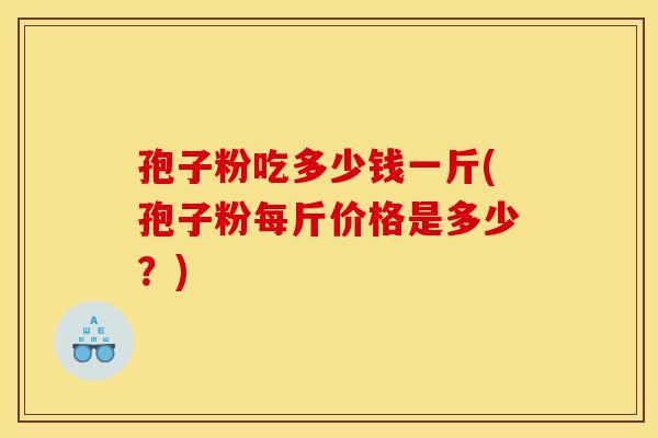 孢子粉吃多少钱一斤(孢子粉每斤价格是多少？)