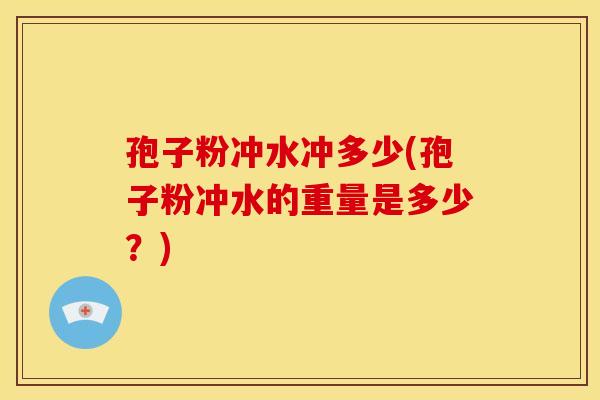 孢子粉冲水冲多少(孢子粉冲水的重量是多少?)