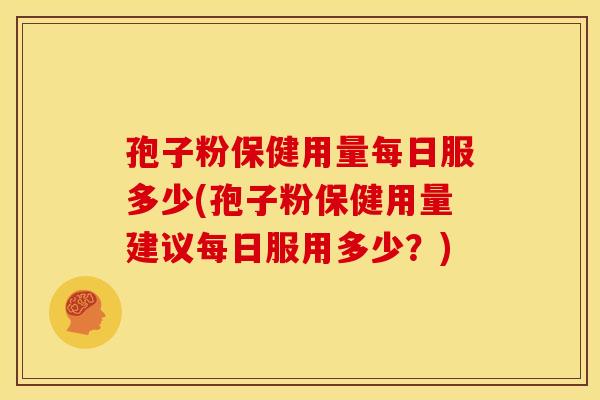 孢子粉保健用量每日服多少(孢子粉保健用量建议每日服用多少？)