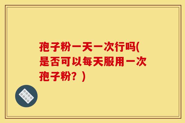 孢子粉一天一次行吗(是否可以每天服用一次孢子粉?)