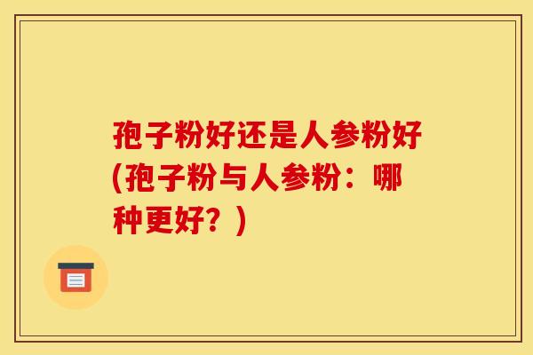 孢子粉好还是人参粉好(孢子粉与人参粉:哪种更好?)