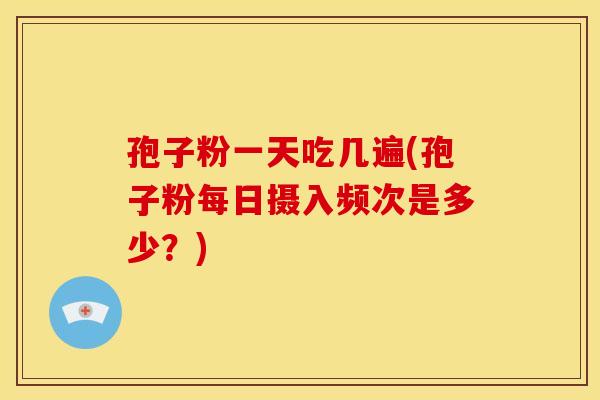 孢子粉一天吃几遍(孢子粉每日摄入频次是多少?)