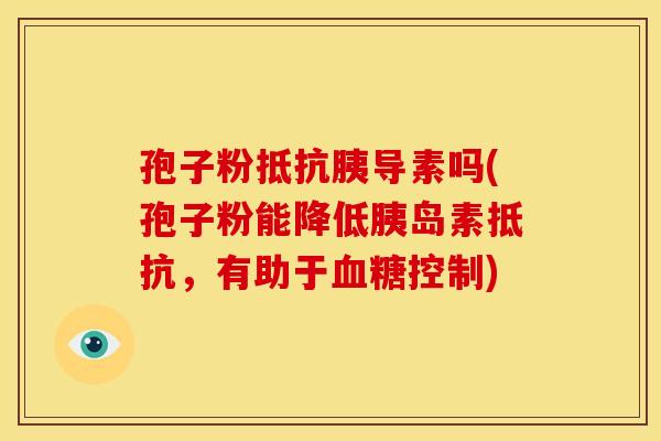 孢子粉抵抗胰导素吗(孢子粉能降低胰岛素抵抗,有助于血糖控制)