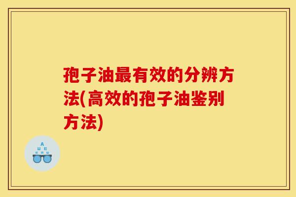 孢子油最有效的分辨方法(高效的孢子油鉴别方法)