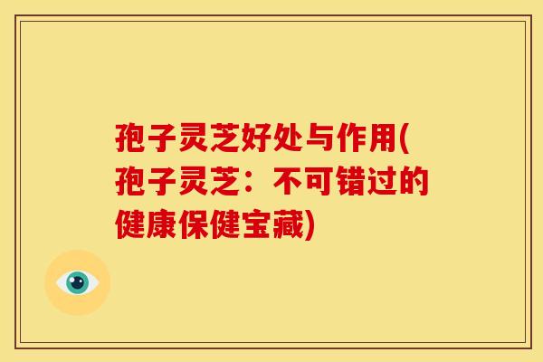 孢子灵芝好处与作用(孢子灵芝：不可错过的健康保健宝藏)