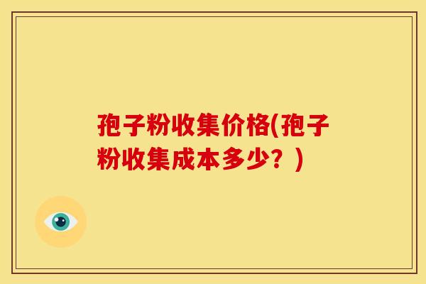 孢子粉收集价格(孢子粉收集成本多少?)