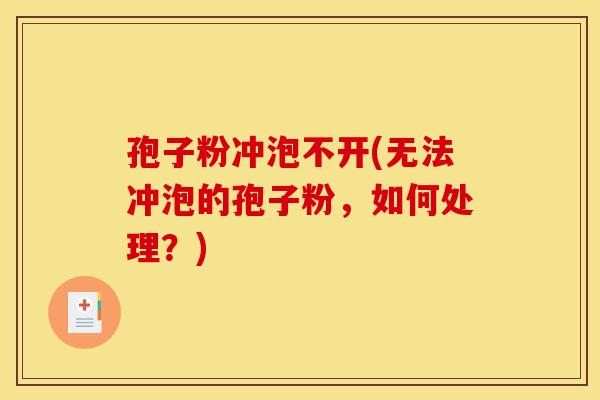 孢子粉冲泡不开(无法冲泡的孢子粉,如何处理?)