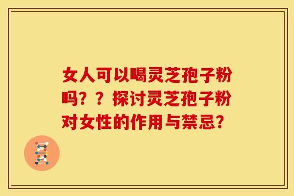 女人可以喝灵芝孢子粉吗??探讨灵芝孢子粉对女性的作用与禁忌?