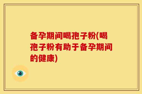 备孕期间喝孢子粉(喝孢子粉有助于备孕期间的健康)
