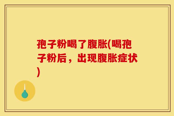 孢子粉喝了腹胀(喝孢子粉后,出现腹胀症状)