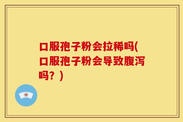 口服孢子粉会拉稀吗(口服孢子粉会导致腹泻吗？)