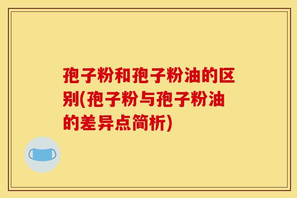 孢子粉和孢子粉油的区别(孢子粉与孢子粉油的差异点简析)