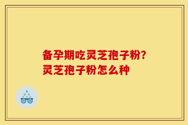 备孕期吃灵芝孢子粉?灵芝孢子粉怎么种
