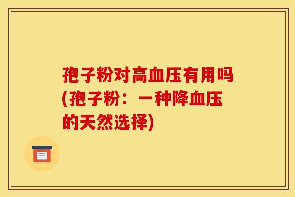 孢子粉对高血压有用吗(孢子粉:一种降血压的天然选择)