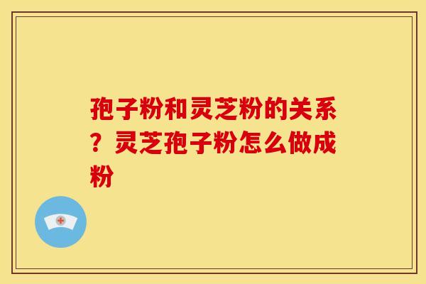 孢子粉和灵芝粉的关系?灵芝孢子粉怎么做成粉