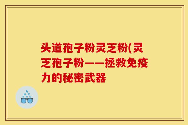 头道孢子粉灵芝粉(灵芝孢子粉——拯救免疫力的秘密武器