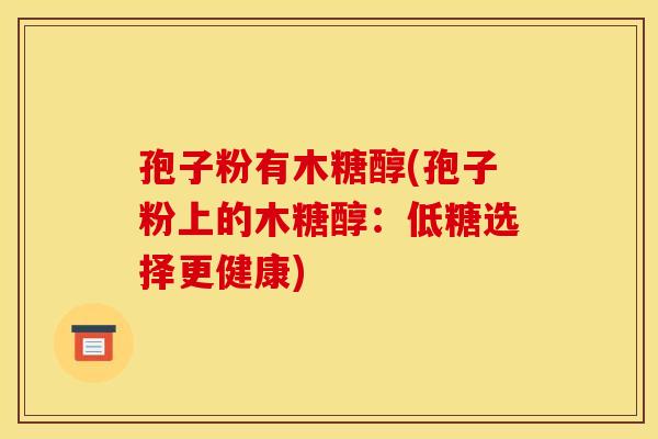 孢子粉有木糖醇(孢子粉上的木糖醇:低糖选择更健康)