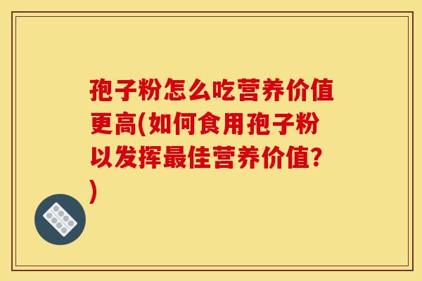 孢子粉怎么吃营养价值更高(如何食用孢子粉以发挥最佳营养价值?)