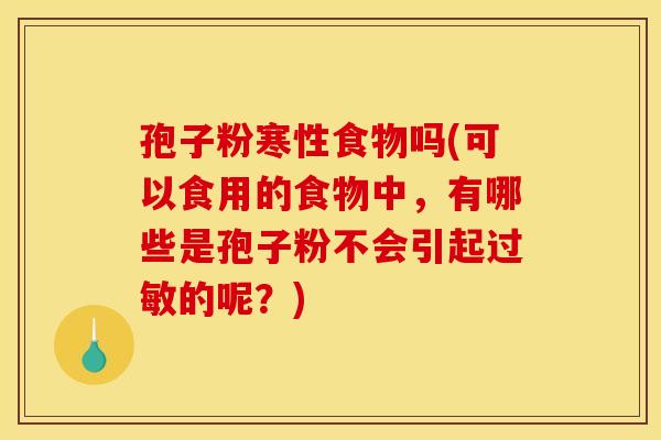 孢子粉寒性食物吗(可以食用的食物中，有哪些是孢子粉不会引起过敏的呢？)