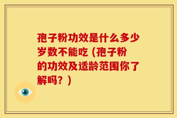 孢子粉功效是什么多少岁数不能吃 (孢子粉的功效及适龄范围你了解吗?)