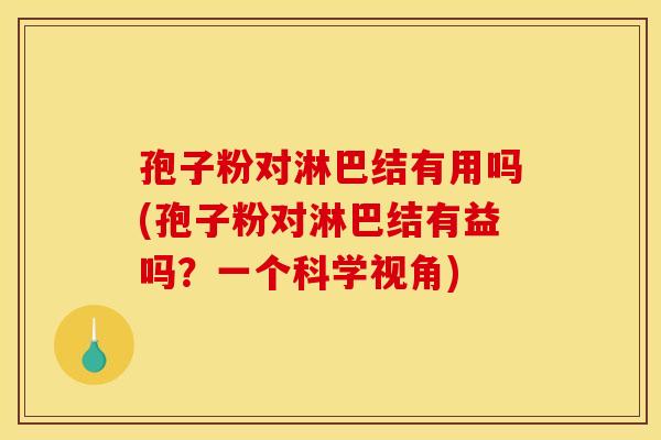 孢子粉对淋巴结有用吗(孢子粉对淋巴结有益吗?一个科学视角)
