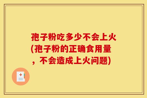 孢子粉吃多少不会上火(孢子粉的正确食用量,不会造成上火问题)