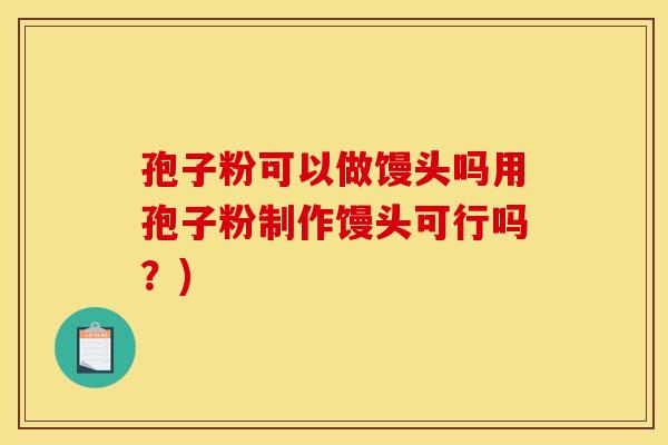 孢子粉可以做馒头吗用孢子粉制作馒头可行吗?)