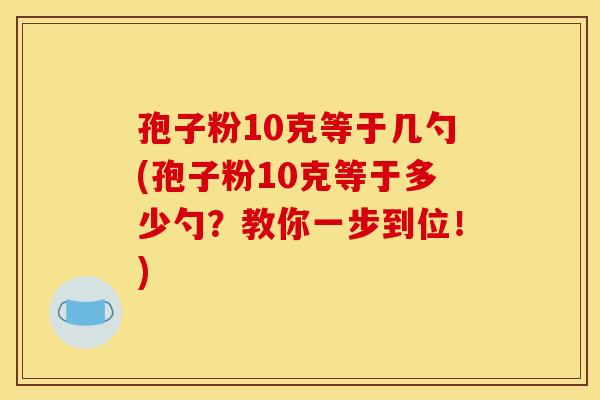 孢子粉10克等于几勺(孢子粉10克等于多少勺?教你一步到位!)