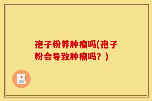 孢子粉养肿瘤吗(孢子粉会导致肿瘤吗？)