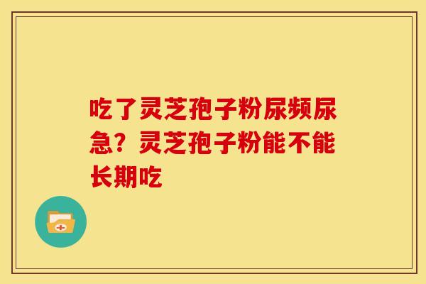 吃了灵芝孢子粉尿频尿急?灵芝孢子粉能不能长期吃